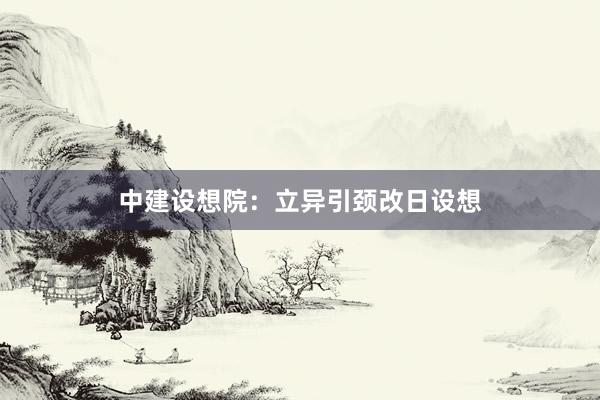 中建设想院：立异引颈改日设想