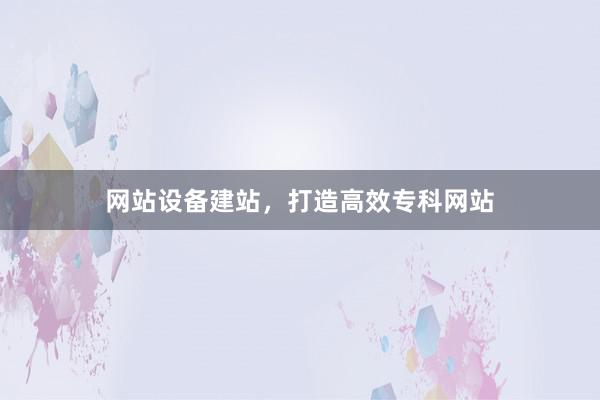 网站设备建站,打造高效专科网站